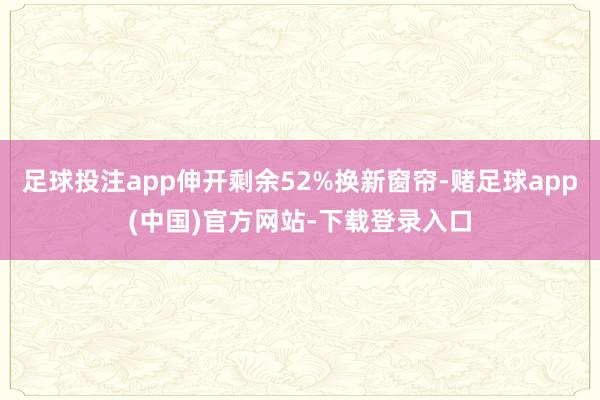 足球投注app伸开剩余52%换新窗帘-赌足球app(中国)官方网站-下载登录入口