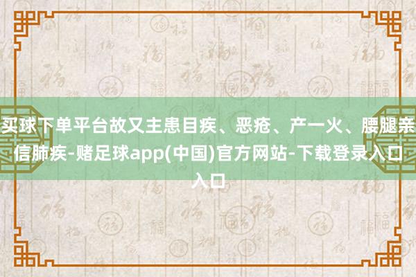 买球下单平台故又主患目疾、恶疮、产一火、腰腿亲信肺疾-赌足球app(中国)官方网站-下载登录入口