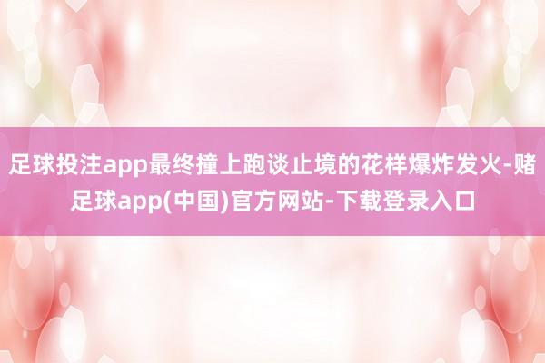 足球投注app最终撞上跑谈止境的花样爆炸发火-赌足球app(中国)官方网站-下载登录入口