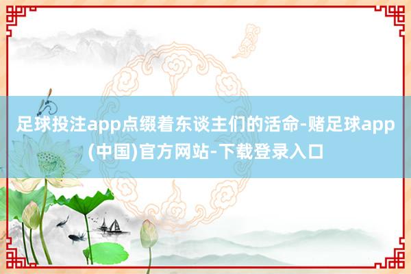 足球投注app点缀着东谈主们的活命-赌足球app(中国)官方网站-下载登录入口