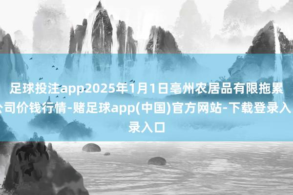 足球投注app2025年1月1日亳州农居品有限拖累公司价钱行情-赌足球app(中国)官方网站-下载登录入口