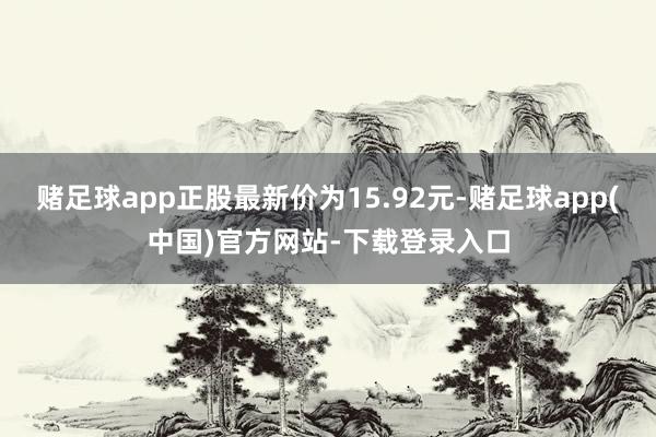 赌足球app正股最新价为15.92元-赌足球app(中国)官方网站-下载登录入口