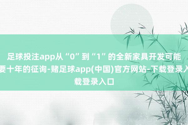 足球投注app从“0”到“1”的全新家具开发可能需要十年的征询-赌足球app(中国)官方网站-下载登录入口