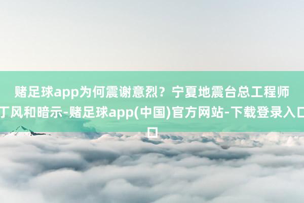 赌足球app　　为何震谢意烈？　　宁夏地震台总工程师丁风和暗示-赌足球app(中国)官方网站-下载登录入口