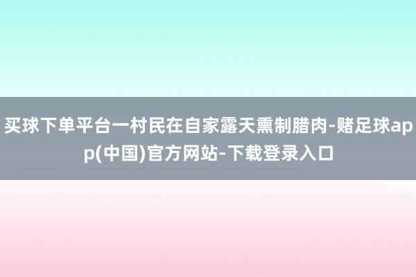 买球下单平台一村民在自家露天熏制腊肉-赌足球app(中国)官方网站-下载登录入口