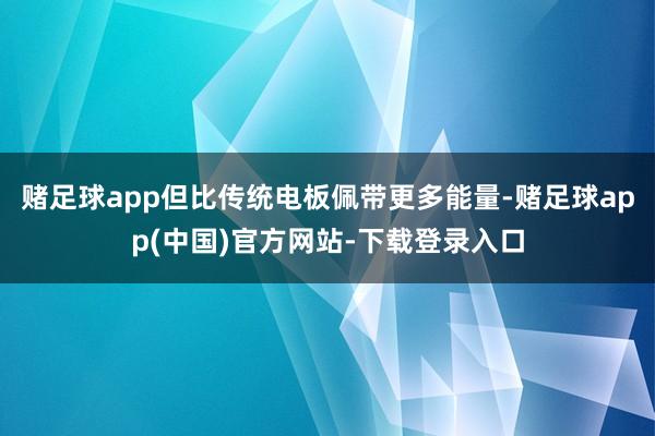 赌足球app但比传统电板佩带更多能量-赌足球app(中国)官方网站-下载登录入口