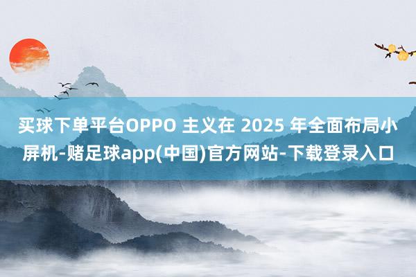 买球下单平台OPPO 主义在 2025 年全面布局小屏机-赌足球app(中国)官方网站-下载登录入口