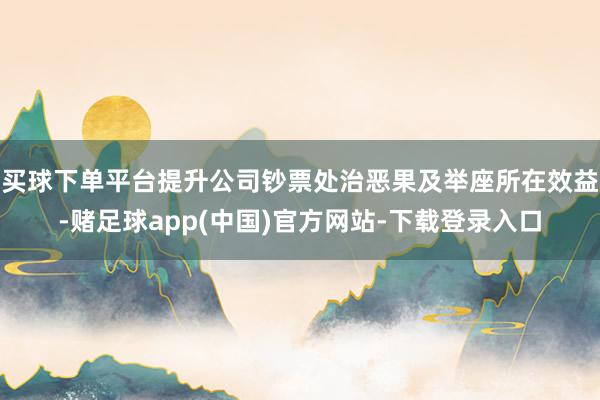 买球下单平台提升公司钞票处治恶果及举座所在效益-赌足球app(中国)官方网站-下载登录入口