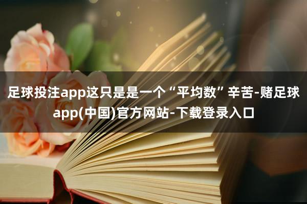 足球投注app这只是是一个“平均数”辛苦-赌足球app(中国)官方网站-下载登录入口