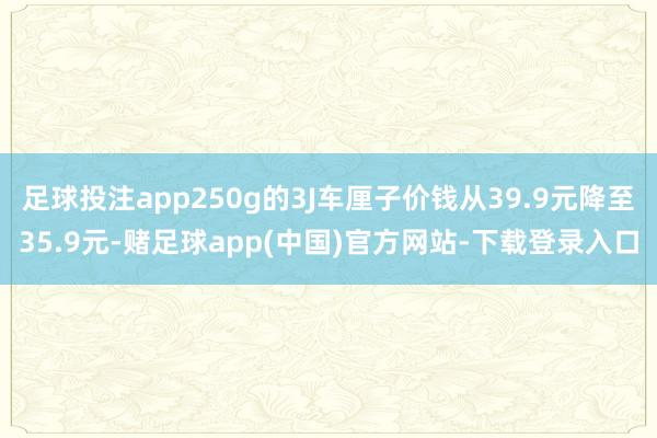 足球投注app250g的3J车厘子价钱从39.9元降至35.9元-赌足球app(中国)官方网站-下载登录入口