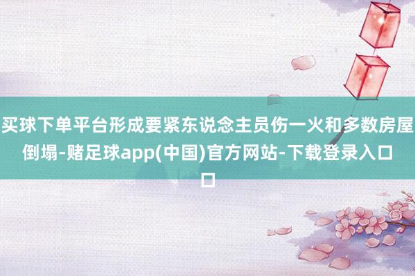 买球下单平台形成要紧东说念主员伤一火和多数房屋倒塌-赌足球app(中国)官方网站-下载登录入口