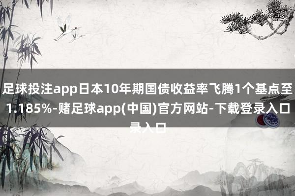 足球投注app日本10年期国债收益率飞腾1个基点至1.185%-赌足球app(中国)官方网站-下载登录入口