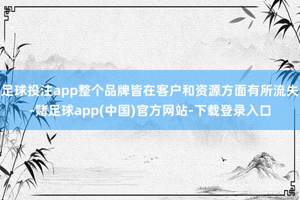 足球投注app整个品牌皆在客户和资源方面有所流失-赌足球app(中国)官方网站-下载登录入口