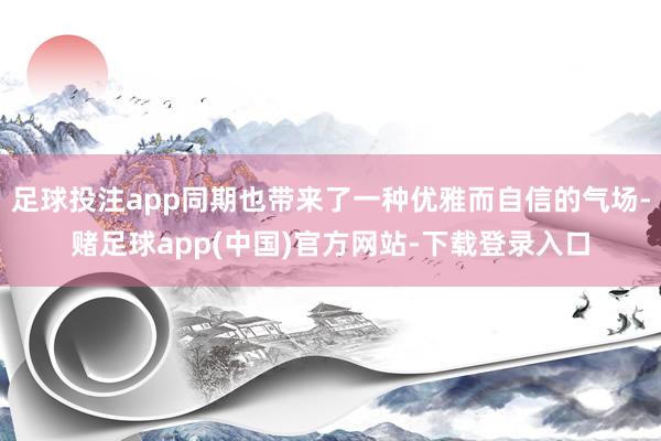 足球投注app同期也带来了一种优雅而自信的气场-赌足球app(中国)官方网站-下载登录入口