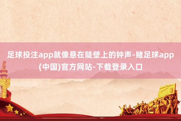 足球投注app就像悬在陡壁上的钟声-赌足球app(中国)官方网站-下载登录入口