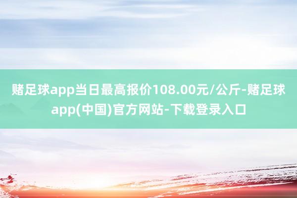 赌足球app当日最高报价108.00元/公斤-赌足球app(中国)官方网站-下载登录入口