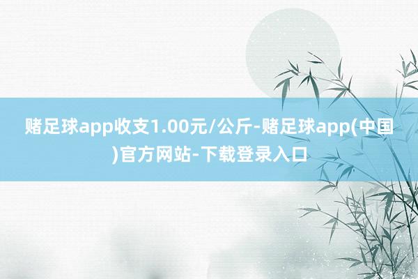 赌足球app收支1.00元/公斤-赌足球app(中国)官方网站-下载登录入口