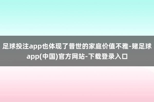 足球投注app也体现了普世的家庭价值不雅-赌足球app(中国)官方网站-下载登录入口