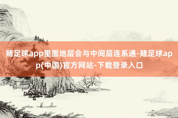 赌足球app里面地层会与中间层连系通-赌足球app(中国)官方网站-下载登录入口