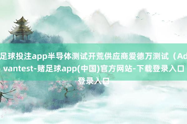 足球投注app半导体测试开荒供应商爱德万测试（Advantest-赌足球app(中国)官方网站-下载登录入口