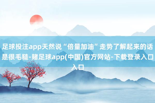 足球投注app天然说“倍量加油”走势了解起来的话是很毛糙-赌足球app(中国)官方网站-下载登录入口