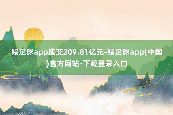 赌足球app成交209.81亿元-赌足球app(中国)官方网站-下载登录入口