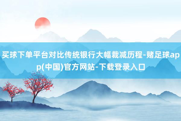 买球下单平台对比传统银行大幅裁减历程-赌足球app(中国)官方网站-下载登录入口