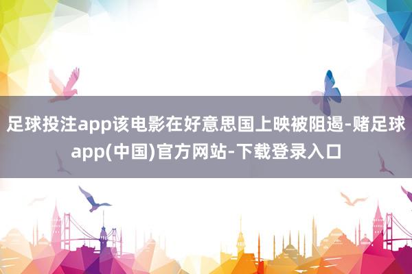 足球投注app该电影在好意思国上映被阻遏-赌足球app(中国)官方网站-下载登录入口