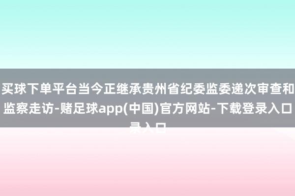 买球下单平台当今正继承贵州省纪委监委递次审查和监察走访-赌足球app(中国)官方网站-下载登录入口