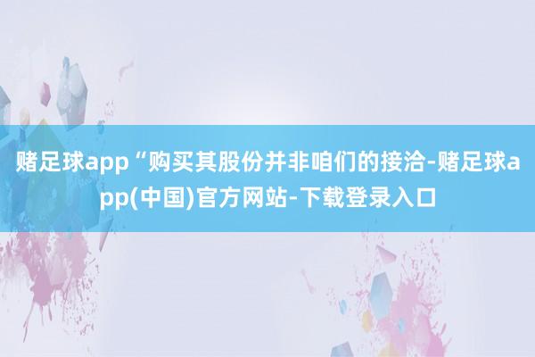 赌足球app“购买其股份并非咱们的接洽-赌足球app(中国)官方网站-下载登录入口