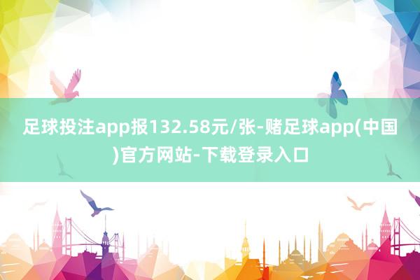 足球投注app报132.58元/张-赌足球app(中国)官方网站-下载登录入口