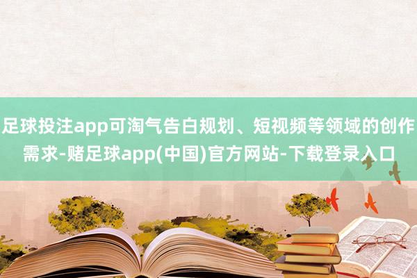 足球投注app可淘气告白规划、短视频等领域的创作需求-赌足球app(中国)官方网站-下载登录入口