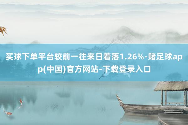买球下单平台较前一往来日着落1.26%-赌足球app(中国)官方网站-下载登录入口