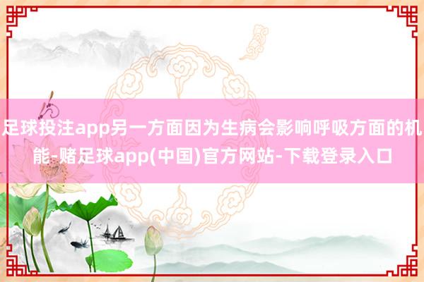 足球投注app另一方面因为生病会影响呼吸方面的机能-赌足球app(中国)官方网站-下载登录入口