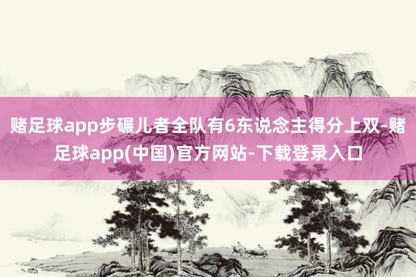赌足球app步碾儿者全队有6东说念主得分上双-赌足球app(中国)官方网站-下载登录入口