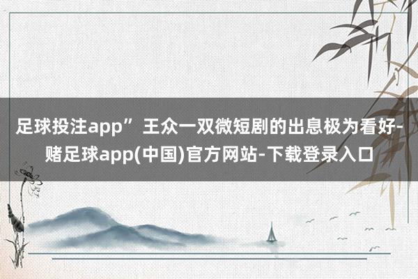 足球投注app” 王众一双微短剧的出息极为看好-赌足球app(中国)官方网站-下载登录入口