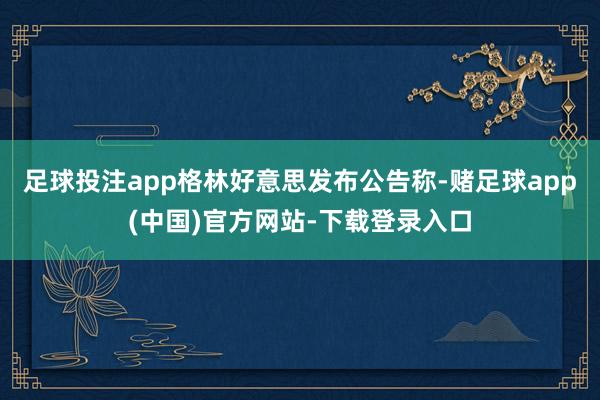 足球投注app格林好意思发布公告称-赌足球app(中国)官方网站-下载登录入口