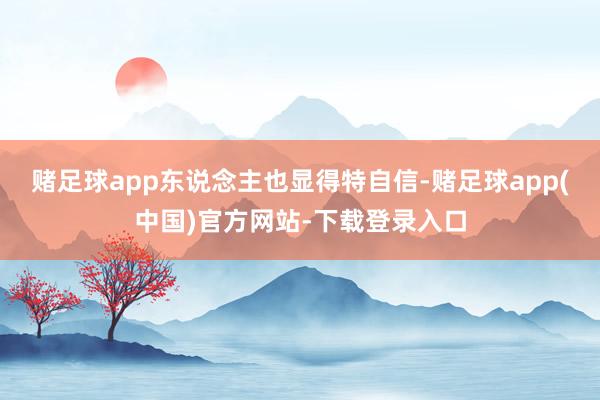 赌足球app东说念主也显得特自信-赌足球app(中国)官方网站-下载登录入口