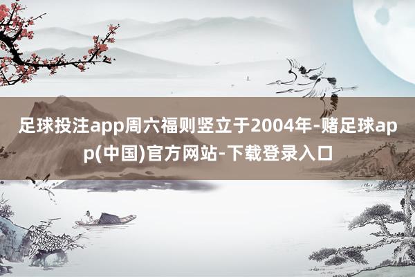 足球投注app周六福则竖立于2004年-赌足球app(中国)官方网站-下载登录入口