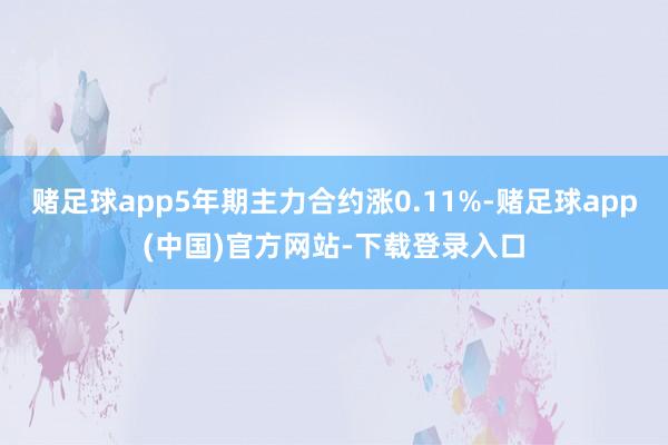 赌足球app5年期主力合约涨0.11%-赌足球app(中国)官方网站-下载登录入口