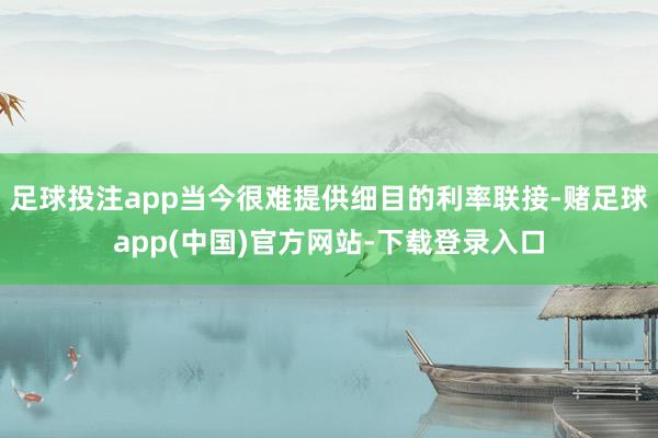 足球投注app当今很难提供细目的利率联接-赌足球app(中国)官方网站-下载登录入口