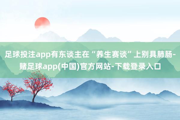 足球投注app有东谈主在“养生赛谈”上别具肺肠-赌足球app(中国)官方网站-下载登录入口