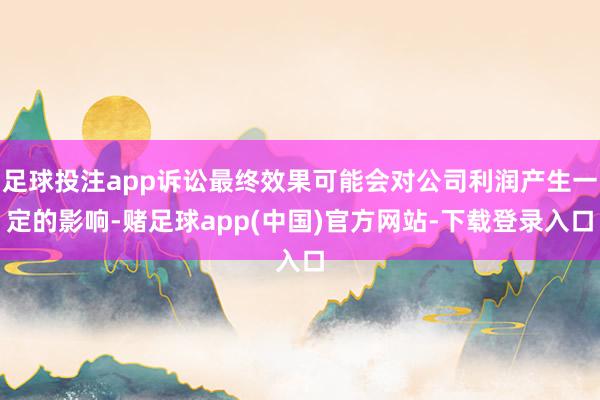足球投注app诉讼最终效果可能会对公司利润产生一定的影响-赌足球app(中国)官方网站-下载登录入口
