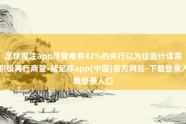 足球投注app尽管唯有42%的央行以为这些计谋需要积极再行商量-赌足球app(中国)官方网站-下载登录入口