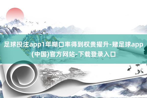足球投注app1年糊口率得到权贵擢升-赌足球app(中国)官方网站-下载登录入口