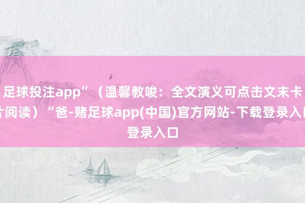 足球投注app”（温馨教唆：全文演义可点击文末卡片阅读）“爸-赌足球app(中国)官方网站-下载登录入口