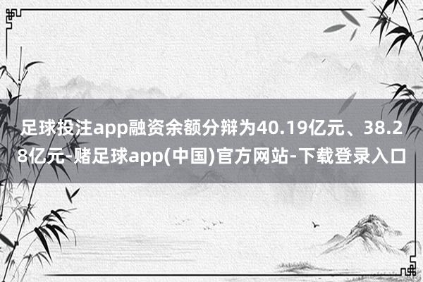 足球投注app融资余额分辩为40.19亿元、38.28亿元-赌足球app(中国)官方网站-下载登录入口