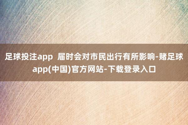 足球投注app  届时会对市民出行有所影响-赌足球app(中国)官方网站-下载登录入口