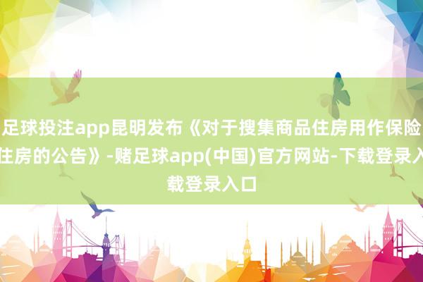 足球投注app昆明发布《对于搜集商品住房用作保险性住房的公告》-赌足球app(中国)官方网站-下载登录入口
