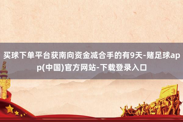 买球下单平台获南向资金减合手的有9天-赌足球app(中国)官方网站-下载登录入口
